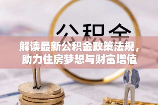 咸安解读最新公积金政策法规，助力住房梦想与财富增值