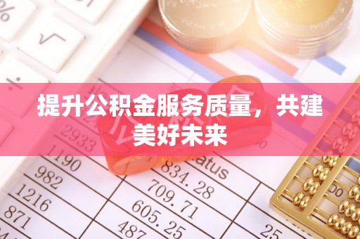 咸安提升公积金服务质量，共建美好未来