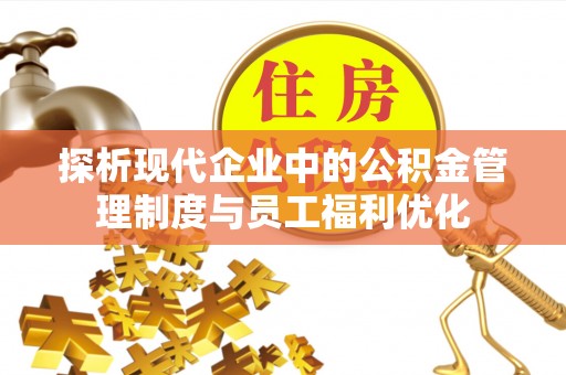 咸安探析现代企业中的公积金管理制度与员工福利优化