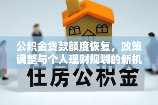 咸安公积金贷款额度恢复，政策调整与个人理财规划的新机遇