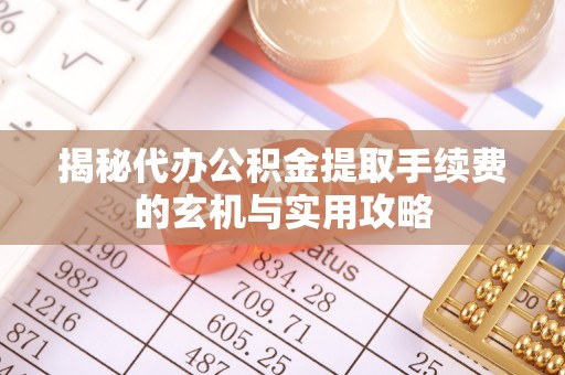 咸安揭秘代办公积金提取手续费的玄机与实用攻略