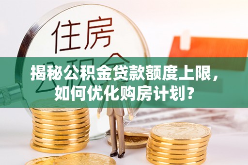 咸安揭秘公积金贷款额度上限，如何优化购房计划？