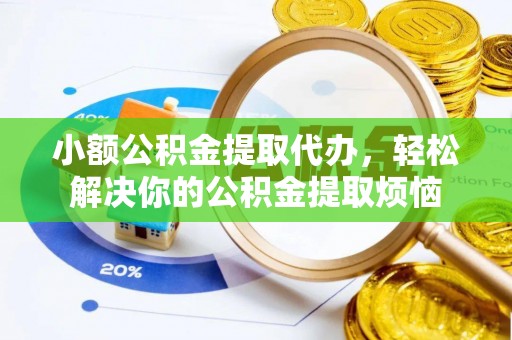 咸安小额公积金提取代办，轻松解决你的公积金提取烦恼
