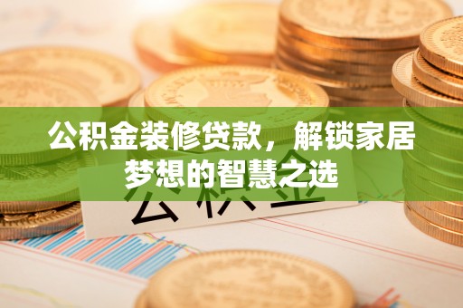 咸安公积金装修贷款，解锁家居梦想的智慧之选