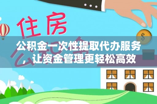 咸安公积金一次性提取代办服务，让资金管理更轻松高效
