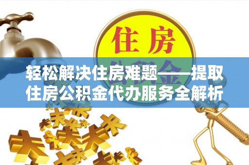 咸安轻松解决住房难题——提取住房公积金代办服务全解析