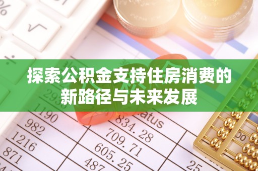 咸安探索公积金支持住房消费的新路径与未来发展