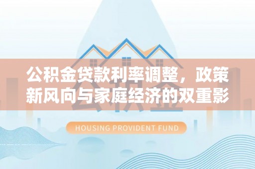 咸安公积金贷款利率调整，政策新风向与家庭经济的双重影响
