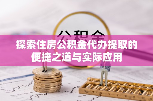 咸安探索住房公积金代办提取的便捷之道与实际应用