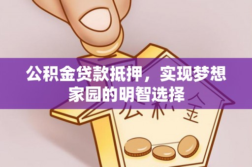 咸安公积金贷款抵押，实现梦想家园的明智选择