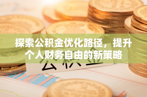 咸安探索公积金优化路径，提升个人财务自由的新策略