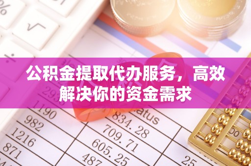 咸安公积金提取代办服务，高效解决你的资金需求