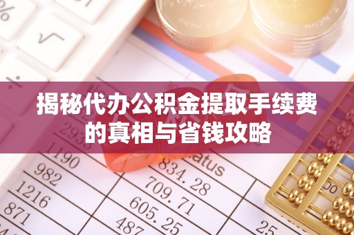 咸安揭秘代办公积金提取手续费的真相与省钱攻略