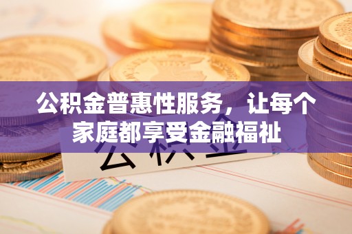 咸安公积金普惠性服务，让每个家庭都享受金融福祉