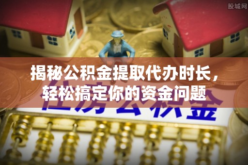 咸安揭秘公积金提取代办时长，轻松搞定你的资金问题