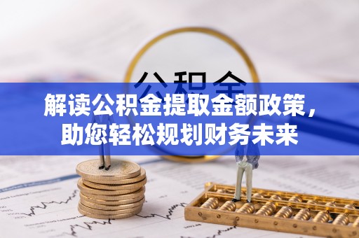 咸安解读公积金提取金额政策，助您轻松规划财务未来