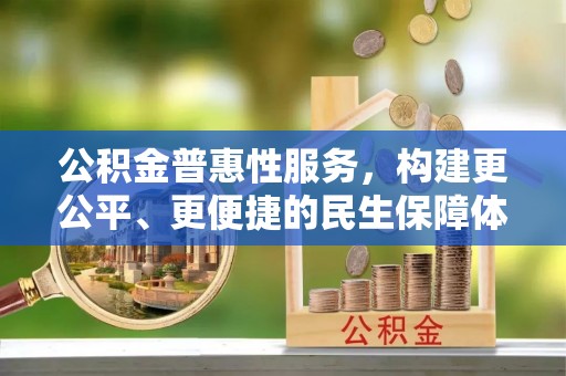 咸安公积金普惠性服务，构建更公平、更便捷的民生保障体系