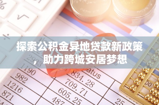 咸安探索公积金异地贷款新政策，助力跨城安居梦想