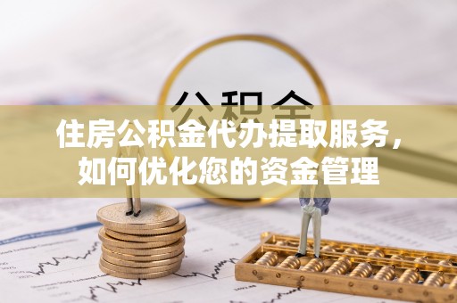 咸安住房公积金代办提取服务，如何优化您的资金管理