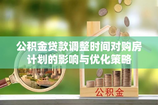 咸安公积金贷款调整时间对购房计划的影响与优化策略