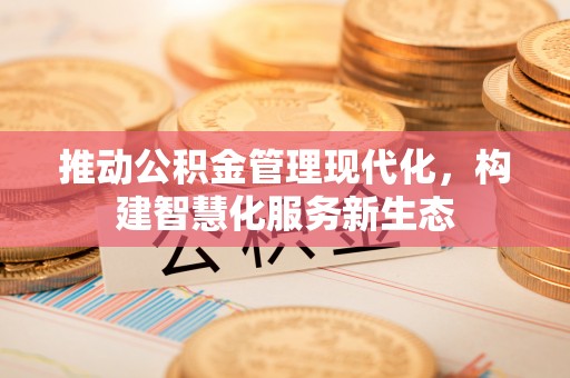 咸安推动公积金管理现代化，构建智慧化服务新生态