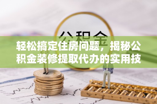 咸安轻松搞定住房问题，揭秘公积金装修提取代办的实用技巧