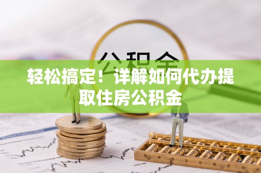咸安轻松搞定！详解如何代办提取住房公积金