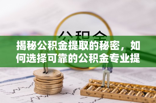 咸安揭秘公积金提取的秘密，如何选择可靠的公积金专业提取代办服务