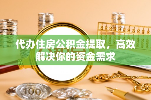 咸安代办住房公积金提取，高效解决你的资金需求