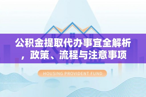 咸安公积金提取代办事宜全解析，政策、流程与注意事项
