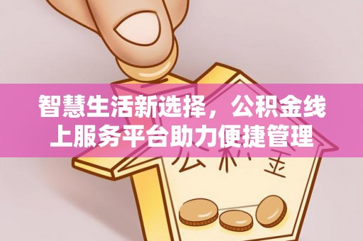咸安智慧生活新选择，公积金线上服务平台助力便捷管理