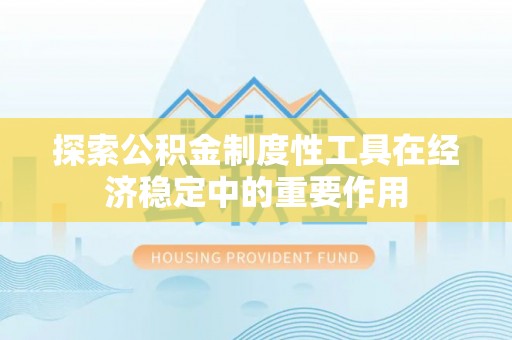 咸安探索公积金制度性工具在经济稳定中的重要作用
