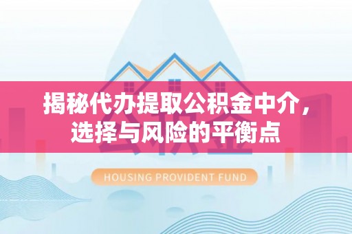 咸安揭秘代办提取公积金中介，选择与风险的平衡点