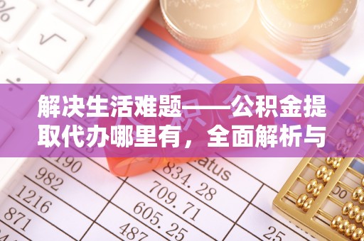 咸安解决生活难题——公积金提取代办哪里有，全面解析与服务推荐