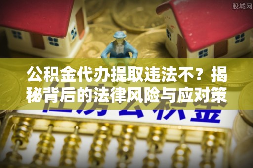 咸安公积金代办提取违法不？揭秘背后的法律风险与应对策略
