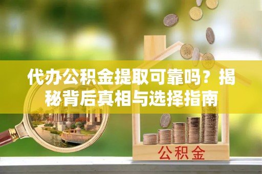 咸安代办公积金提取可靠吗？揭秘背后真相与选择指南