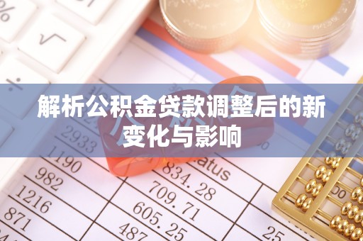 咸安解析公积金贷款调整后的新变化与影响