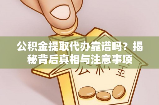 咸安公积金提取代办靠谱吗？揭秘背后真相与注意事项