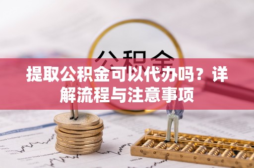 咸安提取公积金可以代办吗？详解流程与注意事项