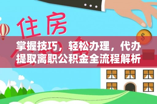 咸安掌握技巧，轻松办理，代办提取离职公积金全流程解析