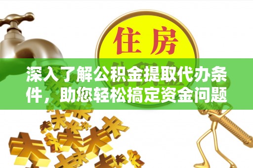 咸安深入了解公积金提取代办条件，助您轻松搞定资金问题
