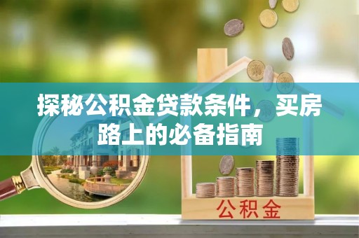 咸安探秘公积金贷款条件，买房路上的必备指南