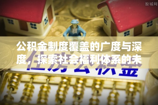 咸安公积金制度覆盖的广度与深度，探索社会福利体系的未来方向