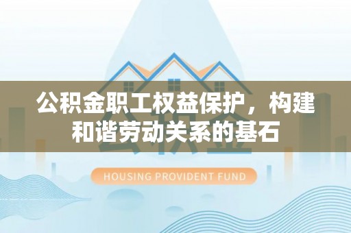 咸安公积金职工权益保护，构建和谐劳动关系的基石