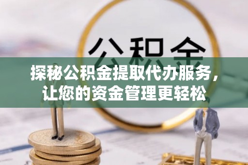 咸安探秘公积金提取代办服务，让您的资金管理更轻松