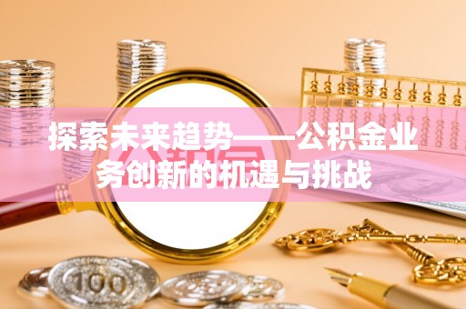 咸安探索未来趋势——公积金业务创新的机遇与挑战