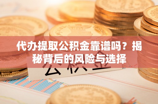 咸安代办提取公积金靠谱吗？揭秘背后的风险与选择