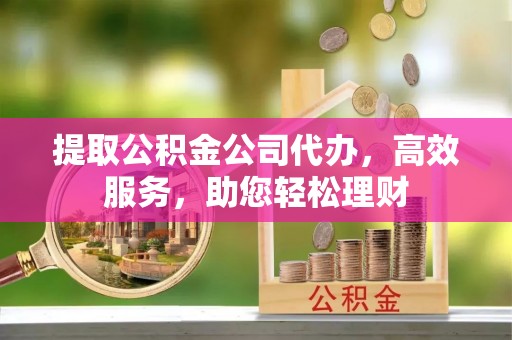 咸安提取公积金公司代办，高效服务，助您轻松理财