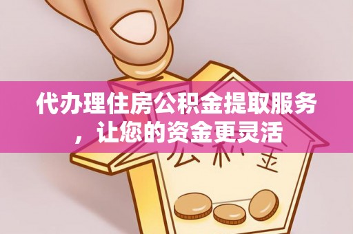 咸安代办理住房公积金提取服务，让您的资金更灵活