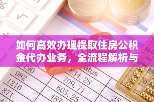 咸安如何高效办理提取住房公积金代办业务，全流程解析与实用建议